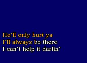 He ll only hurt ya
I'll always be there
I can't help it darliw