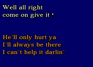 XVell all right
come on give it

He ll only hurt ya
I'll always be there
I can't help it darliw