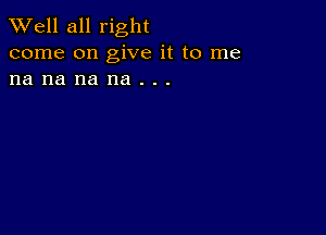 XVell all right
come on give it to me
na na na na . . .