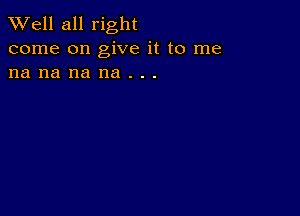 XVell all right
come on give it to me
na na na na . . .