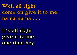 XVell all right
come on give it to me
na na na na . . .

IFS all right
give it to me
one time hey