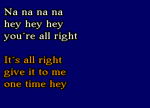 Na na na na
hey hey hey
youTe all right

IFS all right
give it to me
one time hey