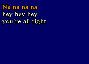 Na na na na
hey hey hey
youTe all right