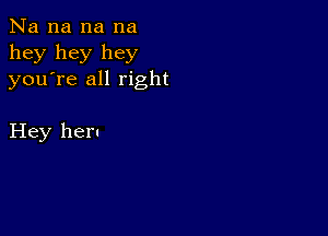 Na na na na
hey hey hey
youTe all right

Hey her.