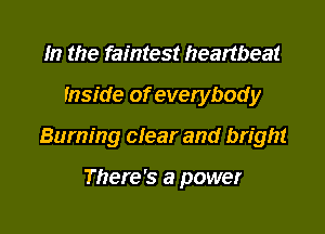 m the faintest heartbeat
Inside of evetybody

Burning clear and bright

There's a power