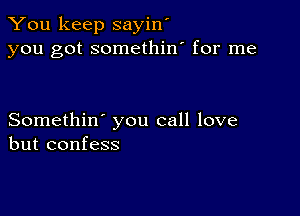 You keep sayin'
you got somethin' for me

Somethin' you call love
but confess