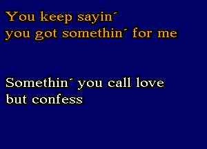 You keep sayin'
you got somethin' for me

Somethin' you call love
but confess