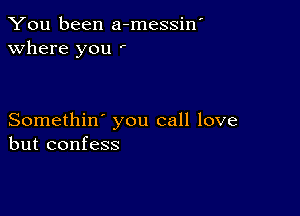 You been a-messiw
Where you ,

Somethin' you call love
but confess