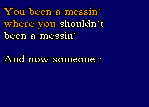 You been a-messiw

Where you shouldn't
been a-messin'

And now someone '