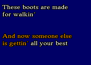 These boots are made
for walkin'

And now someone else
is gettin' all your best