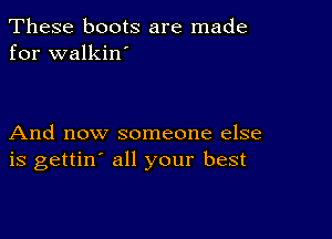 These boots are made
for walkin'

And now someone else
is gettin' all your best