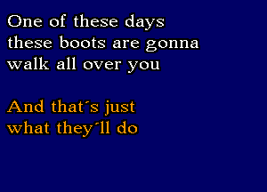 One of these days
these boots are gonna
walk all over you

And that's just
What they ll do