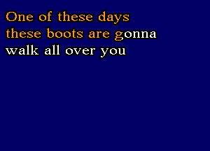 One of these days
these boots are gonna
walk all over you