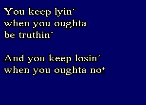 You keep lyin'
when you oughta
be truthino

And you keep losino
When you oughta noo