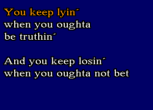 You keep lyin'
when you oughta
be truthino

And you keep losino
When you oughta not bet