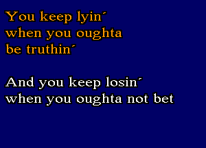 You keep lyin'
when you oughta
be truthino

And you keep losino
When you oughta not bet