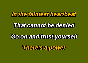 m the faintest heartbeat

That cannot be denied

Go on and trust yoursefr

There's a power