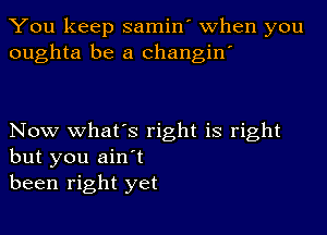 You keep samin' when you
oughta be a changin'

Now what's right is right
but you ain't
been right yet