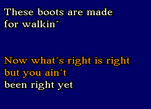 These boots are made
for walkin'

Now what's right is right
but you ain't
been right yet