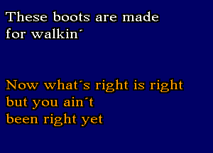 These boots are made
for walkin'

Now what's right is right
but you ain't
been right yet