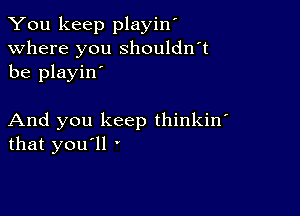 You keep playin'
Where you shouldn't
be playin'

And you keep thinkin'
that you'll '