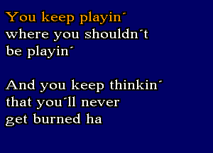 You keep playin'
Where you shouldn't
be playin'

And you keep thinkin'
that you'll never
get burned ha