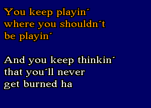 You keep playin'
Where you shouldn't
be playin'

And you keep thinkin'
that you'll never
get burned ha