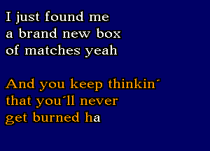 I just found me
a brand new box
of matches yeah

And you keep thinkin'
that you'll never
get burned ha