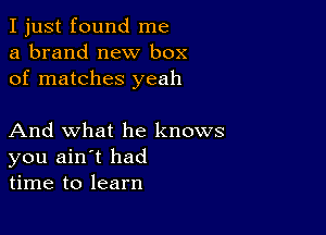 I just found me
a brand new box
of matches yeah

And what he knows
you ain't had
time to learn