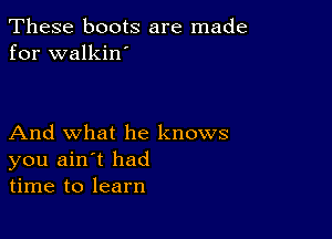 These boots are made
for walkin'

And what he knows
you ain't had
time to learn