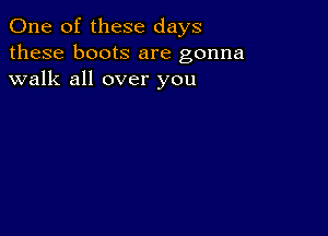 One of these days
these boots are gonna
walk all over you