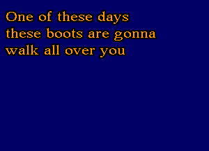 One of these days
these boots are gonna
walk all over you