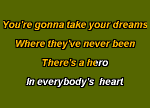 You're gonna take your dreams
Where they've never been
There's a hero

In everybody's heart