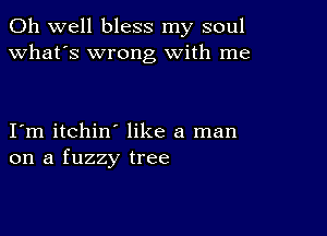 Oh well bless my soul
what's wrong with me

I m itchin like a man
on a fuzzy tree