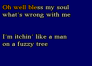 Oh well bless my soul
what's wrong with me

I m itchin like a man
on a fuzzy tree