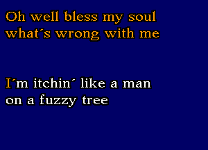 Oh well bless my soul
what's wrong with me

I m itchin like a man
on a fuzzy tree