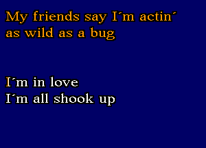 My friends say I'm actin'
as wild as a bug

I m in love
I'm all shook up