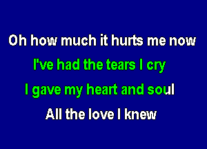 Oh how much it hurts me now
I've had the tears I cry

I gave my heart and soul
All the love I knew