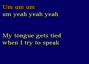 Urn um um
um yeah yeah yeah

My tongue gets tied
When I try to speak