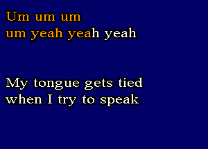 Urn um um
um yeah yeah yeah

My tongue gets tied
When I try to speak