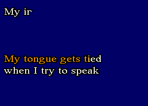 My tongue gets tied
When I try to speak