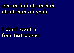 Ah-uh-huh ah-uh-huh
ah-uh-huh oh yeah

I don't want a
four leaf clover