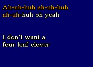 Ah-uh-huh ah-uh-huh
ah-uh-huh oh yeah

I don't want a
four leaf clover