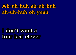 Ah-uh-huh ah-uh-huh
ah-uh-huh oh yeah

I don't want a
four leaf clover