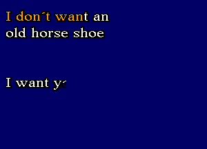 I don't want an
old horse shoe

I want y'