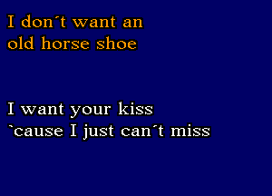 I don't want an
old horse shoe

I want your kiss
bause I just can't miss