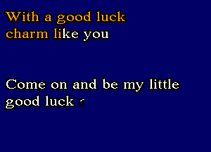 XVith a good luck
charm like you

Come on and be my little
good luck ,