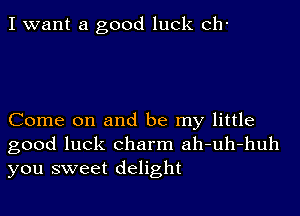 I want a good luck Ch-

Come on and be my little
good luck charm ah-uh-huh
you sweet delight