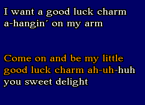 I want a good luck charm
a-hangin' on my arm

Come on and be my little
good luck charm ah-uh-huh
you sweet delight