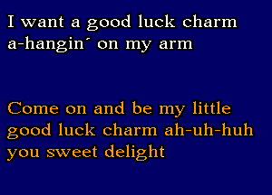 I want a good luck charm
a-hangin' on my arm

Come on and be my little
good luck charm ah-uh-huh
you sweet delight